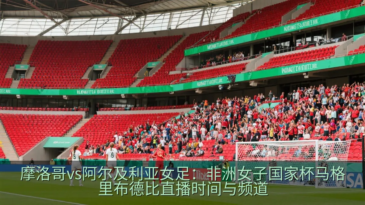 摩洛哥vs阿尔及利亚女足：非洲女子国家杯马格里布德比直播时间与频道